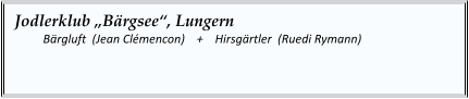 Jodlerklub „Bärgsee“, Lungern   	Bärgluft  (Jean Clémencon)    +    Hirsgärtler  (Ruedi Rymann)