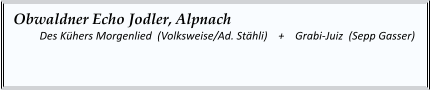 Obwaldner Echo Jodler, Alpnach   	Des Kühers Morgenlied  (Volksweise/Ad. Stähli)    +    Grabi-Juiz  (Sepp Gasser)