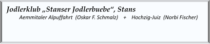 Jodlerklub „Stanser Jodlerbuebe“, Stans   	Aemmitaler Alpuffahrt  (Oskar F. Schmalz)    +    Hochzig-Juiz  (Norbi Fischer)