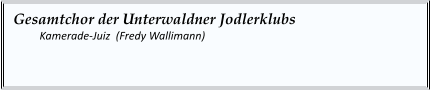 Gesamtchor der Unterwaldner Jodlerklubs 	Kamerade-Juiz  (Fredy Wallimann)