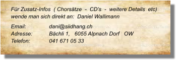 Für Zusatz-Infos  ( Chorsätze  -  CD’s  -  weitere Details  etc) wende man sich direkt an:  Daniel Wallimann  Email: 		dani@siidhang.ch Adresse:	Bächli 1,   6055 Alpnach Dorf   OW  Telefon:	041 671 05 33