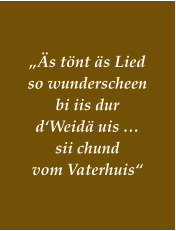 „Äs tönt äs Lied so wunderscheen bi iis dur  d‘Weidä uis … sii chund vom Vaterhuis“