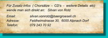 Für Zusatz-Infos  ( Chorsätze  -  CD’s  -  weitere Details  etc) wende man sich direkt an:   Silvan von Rotz Email: 		silvan.vonrotz@baergroeseli.ch Adresse:	Feldheimstrasse 30,  6055 Alpnach Dorf Telefon:	079 243 70 92