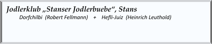Jodlerklub „Stanser Jodlerbuebe“, Stans    	Dorfchilbi  (Robert Fellmann)    +    Hefli-Juiz  (Heinrich Leuthold)