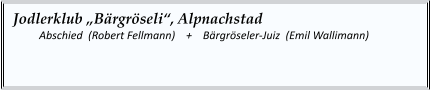 Jodlerklub „Bärgröseli“, Alpnachstad    	Abschied  (Robert Fellmann)    +    Bärgröseler-Juiz  (Emil Wallimann)