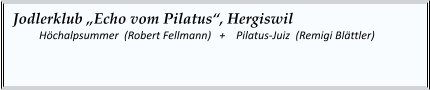 Jodlerklub „Echo vom Pilatus“, Hergiswil    	Höchalpsummer  (Robert Fellmann)   +    Pilatus-Juiz  (Remigi Blättler)