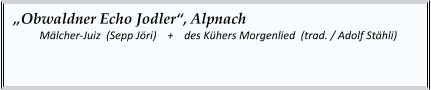 „Obwaldner Echo Jodler“, Alpnach  	Mälcher-Juiz  (Sepp Jöri)    +    des Kühers Morgenlied  (trad. / Adolf Stähli)