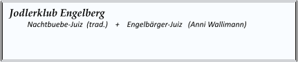 Jodlerklub Engelberg  	Nachtbuebe-Juiz  (trad.)    +    Engelbärger-Juiz   (Anni Wallimann)