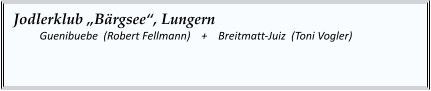 Jodlerklub „Bärgsee“, Lungern   	Guenibuebe  (Robert Fellmann)    +    Breitmatt-Juiz  (Toni Vogler)
