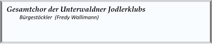 Gesamtchor der Unterwaldner Jodlerklubs 	Bürgestöckler  (Fredy Wallimann)