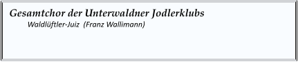 Gesamtchor der Unterwaldner Jodlerklubs    	Waldlüftler-Juiz  (Franz Wallimann)